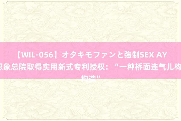 【WIL-056】オタキモファンと強制SEX AYA 想象总院取得实用新式专利授权：“一种桥面连气儿构造”