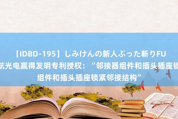 【IDBD-195】しみけんの新人ぶった斬りFUCK 6本番 中航光电赢得发明专利授权：“邻接器组件和插头插座锁紧邻接结构”