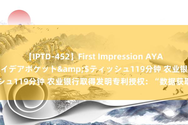 【IPTD-452】First Impression AYA</a>2009-05-01アイデアポケット&$ティッシュ119分钟 农业银行取得发明专利授权：“数据获取能力和安装”