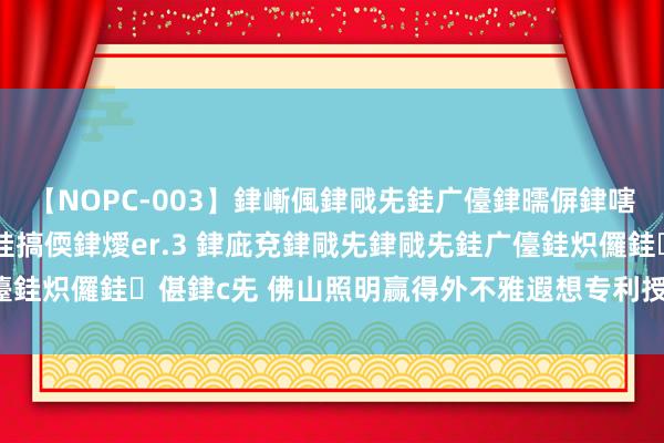 【NOPC-003】銉嶃偑銉戙兂銈广儓銉曘偋銉嗐偅銉冦偡銉ャ儫銉ャ兗銈搞偄銉燰er.3 銉庛兗銉戙兂銉戙兂銈广儓銈炽儸銈偡銉с兂 佛山照明赢得外不雅遐想专利授权：“方形壁灯”