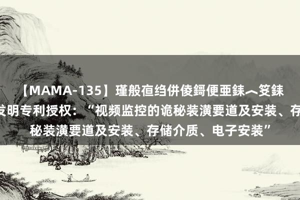 【MAMA-135】瑾般亱绉併倰鎶便亜銇︿笅銇曘亜 大华股份赢得发明专利授权：“视频监控的诡秘装潢要道及安装、存储介质、电子安装”