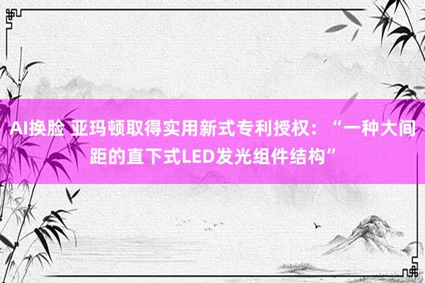 AI换脸 亚玛顿取得实用新式专利授权：“一种大间距的直下式LED发光组件结构”