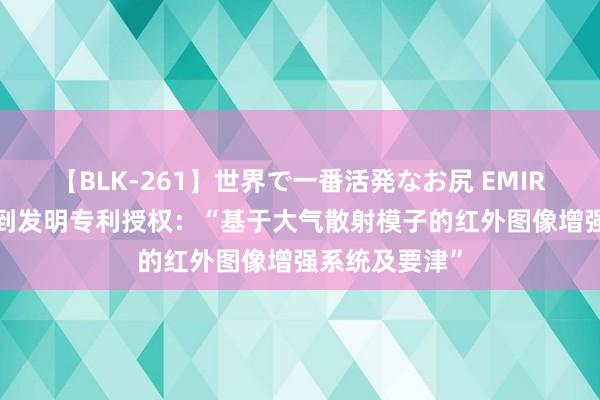 【BLK-261】世界で一番活発なお尻 EMIRI 国科天成得到发明专利授权：“基于大气散射模子的红外图像增强系统及要津”