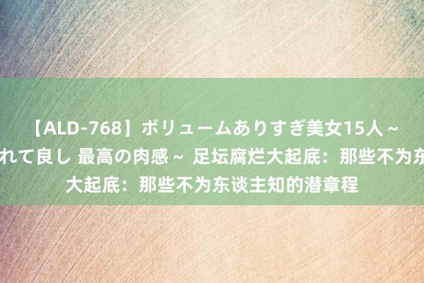 【ALD-768】ボリュームありすぎ美女15人～抱いて良し 抱かれて良し 最高の肉感～ 足坛腐烂大起底：那些不为东谈主知的潜章程