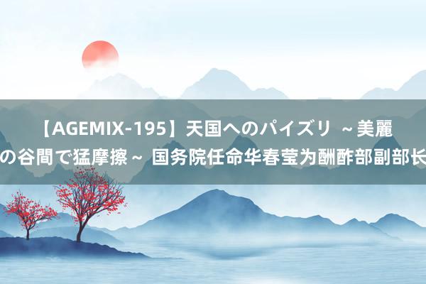 【AGEMIX-195】天国へのパイズリ ～美麗の谷間で猛摩擦～ 国务院任命华春莹为酬酢部副部长