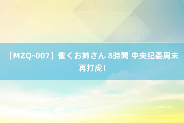 【MZQ-007】働くお姉さん 8時間 中央纪委周末再打虎！