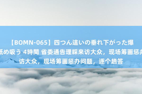 【BOMN-065】四つん這いの垂れ下がった爆乳を下から揉み舐め吸う 4時間 省委通告理睬来访大众，现场筹画惩办问题，逐个趟答