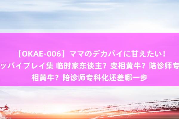 【OKAE-006】ママのデカパイに甘えたい！抜かれたい！オッパイプレイ集 临时家东谈主？变相黄牛？陪诊师专科化还差哪一步