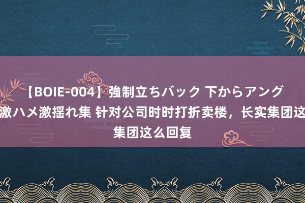 【BOIE-004】強制立ちバック 下からアングル巨乳激ハメ激揺れ集 针对公司时时打折卖楼，长实集团这么回复