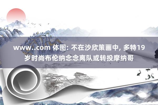 www..com 体图: 不在沙欣策画中, 多特19岁时尚布伦纳念念离队或转投摩纳哥