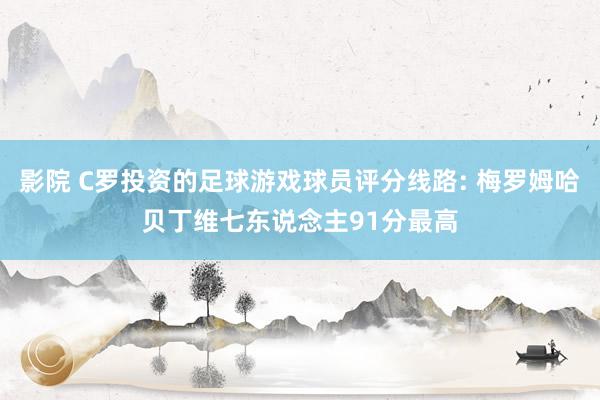 影院 C罗投资的足球游戏球员评分线路: 梅罗姆哈贝丁维七东说念主91分最高