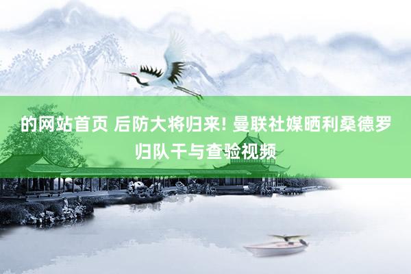 的网站首页 后防大将归来! 曼联社媒晒利桑德罗归队干与查验视频