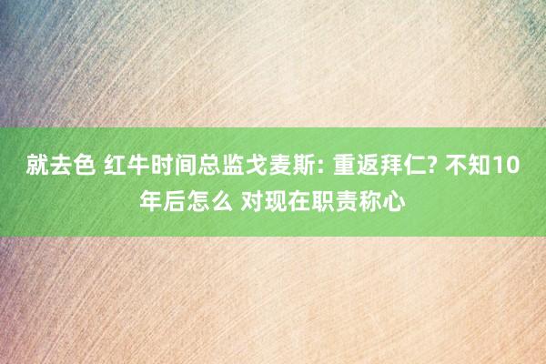 就去色 红牛时间总监戈麦斯: 重返拜仁? 不知10年后怎么 对现在职责称心