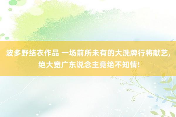 波多野结衣作品 一场前所未有的大洗牌行将献艺, 绝大宽广东说念主竟绝不知情!