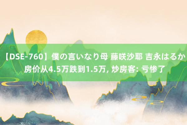 【DSE-760】僕の言いなり母 藤咲沙耶 吉永はるか 房价从4.5万跌到1.5万, 炒房客: 亏惨了