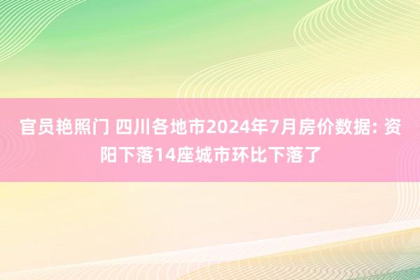 官员艳照门 四川各地市2024年7月房价数据: 资阳下落14座城市环比下落了