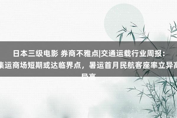 日本三级电影 券商不雅点|交通运载行业周报：集运商场短期或达临界点，暑运首月民航客座率立异高