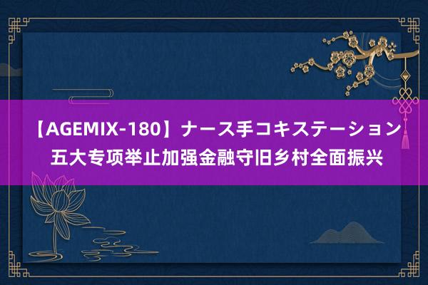 【AGEMIX-180】ナース手コキステーション 五大专项举止加强金融守旧乡村全面振兴