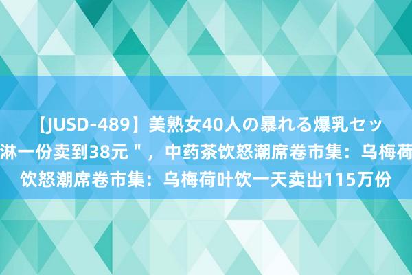 【JUSD-489】美熟女40人の暴れる爆乳セックス8時間 ＂中药冰淇淋一份卖到38元＂，中药茶饮怒潮席卷市集：乌梅荷叶饮一天卖出115万份