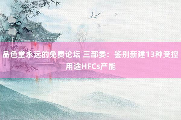 品色堂永远的免费论坛 三部委：鉴别新建13种受控用途HFCs产能