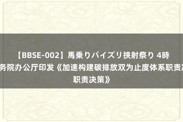 【BBSE-002】馬乗りパイズリ挟射祭り 4時間 国务院办公厅印发《加速构建碳排放双为止度体系职责决策》