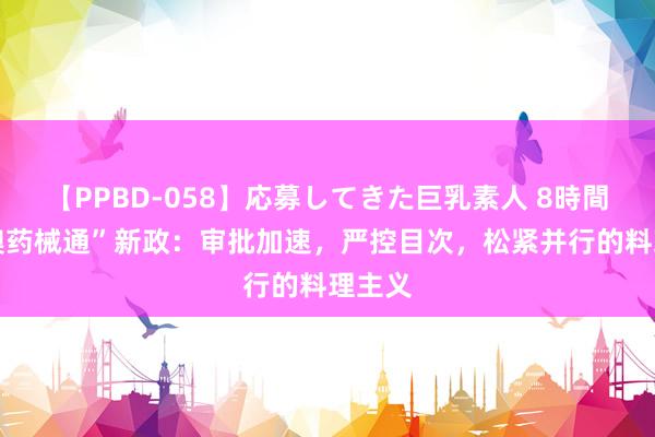 【PPBD-058】応募してきた巨乳素人 8時間 “港澳药械通”新政：审批加速，严控目次，松紧并行的料理主义