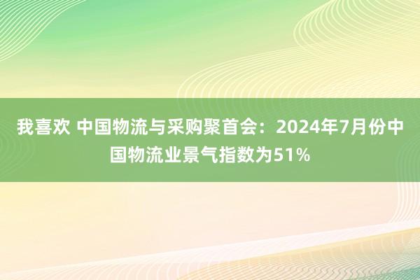 我喜欢 中国物流与采购聚首会：2024年7月份中国物流业景气指数为51%