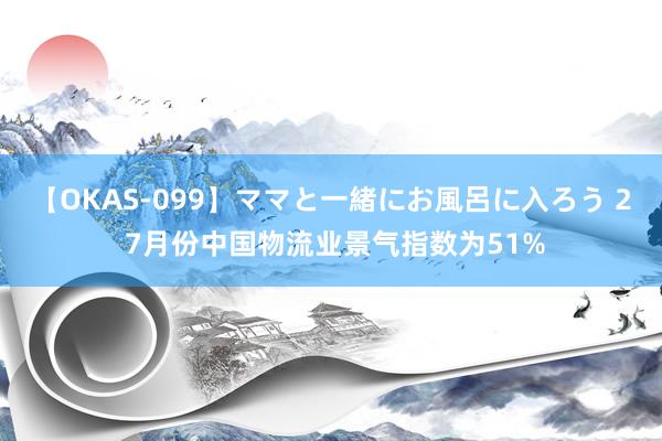 【OKAS-099】ママと一緒にお風呂に入ろう 2 7月份中国物流业景气指数为51%