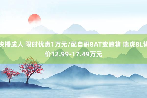 快播成人 限时优惠1万元/配自研8AT变速箱 瑞虎8L售价12.99-17.49万元