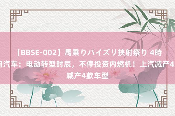 【BBSE-002】馬乗りパイズリ挟射祭り 4時間 通用汽车：电动转型时辰，不停投资内燃机！上汽减产4款车型