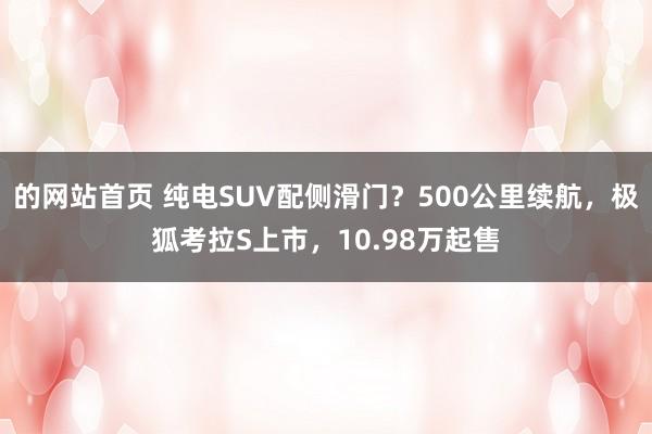 的网站首页 纯电SUV配侧滑门？500公里续航，极狐考拉S上市，10.98万起售