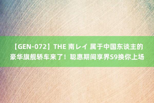 【GEN-072】THE 南レイ 属于中国东谈主的豪华旗舰轿车来了！聪惠期间享界S9换你上场