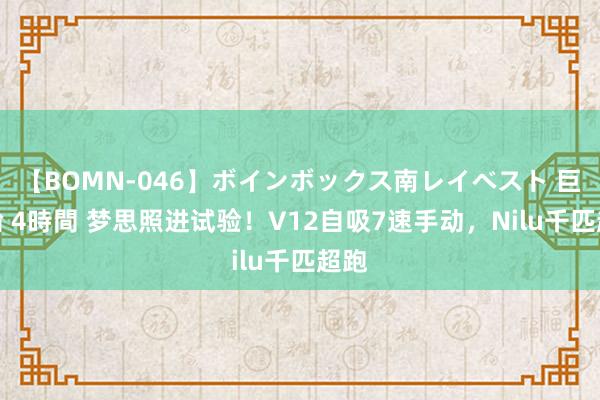 【BOMN-046】ボインボックス南レイベスト 巨乳輪 4時間 梦思照进试验！V12自吸7速手动，Nilu千匹超跑