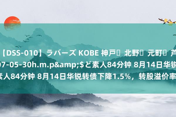 【DSS-010】ラバーズ KOBE 神戸・北野・元町・芦屋編</a>2007-05-30h.m.p&$ど素人84分钟 8月14日华锐转债下降1.5%，转股溢价率101.42%