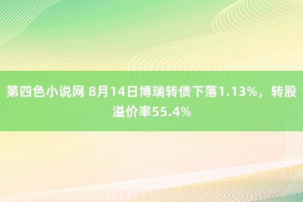 第四色小说网 8月14日博瑞转债下落1.13%，转股溢价率55.4%