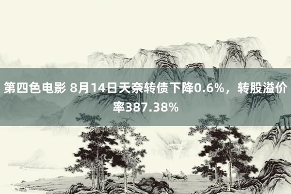 第四色电影 8月14日天奈转债下降0.6%，转股溢价率387.38%