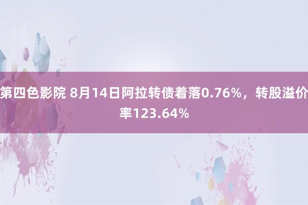 第四色影院 8月14日阿拉转债着落0.76%，转股溢价率123.64%