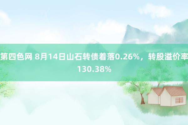 第四色网 8月14日山石转债着落0.26%，转股溢价率130.38%