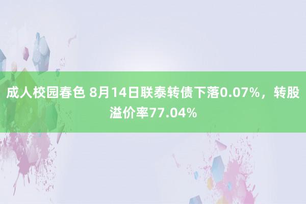 成人校园春色 8月14日联泰转债下落0.07%，转股溢价率77.04%