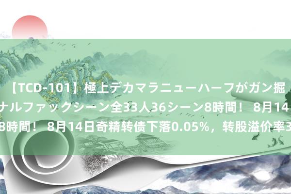 【TCD-101】極上デカマラニューハーフがガン掘り前立腺直撃快感逆アナルファックシーン全33人36シーン8時間！ 8月14日奇精转债下落0.05%，转股溢价率36.34%