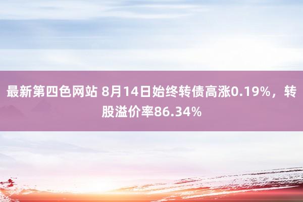 最新第四色网站 8月14日始终转债高涨0.19%，转股溢价率86.34%