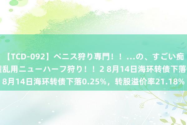 【TCD-092】ペニス狩り専門！！…の、すごい痴女万引きGメン達の職権乱用ニューハーフ狩り！！2 8月14日海环转债下落0.25%，转股溢价率21.18%