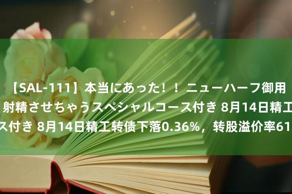 【SAL-111】本当にあった！！ニューハーフ御用達 性感エステサロン 9 射精させちゃうスペシャルコース付き 8月14日精工转债下落0.36%，转股溢价率61.99%