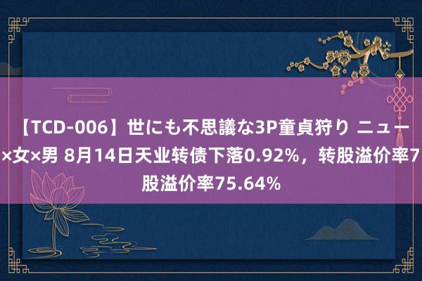 【TCD-006】世にも不思議な3P童貞狩り ニューハーフ×女×男 8月14日天业转债下落0.92%，转股溢价率75.64%