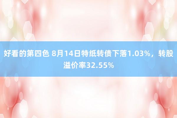 好看的第四色 8月14日特纸转债下落1.03%，转股溢价率32.55%