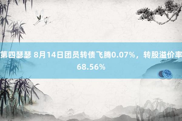 第四瑟瑟 8月14日团员转债飞腾0.07%，转股溢价率68.56%