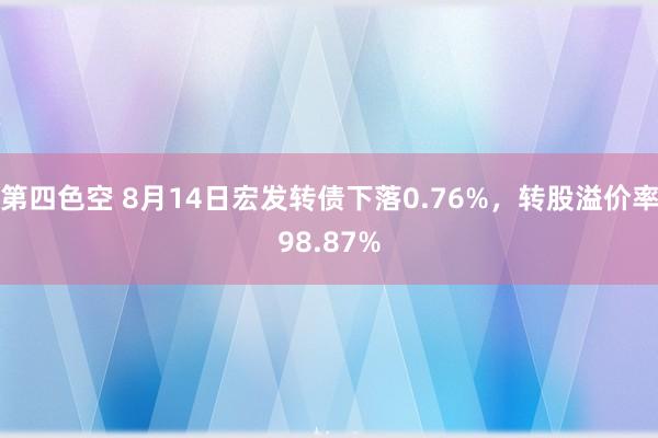 第四色空 8月14日宏发转债下落0.76%，转股溢价率98.87%