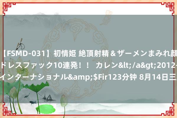 【FSMD-031】初情姫 絶頂射精＆ザーメンまみれ顔射ぶっかけ号泣、エンドレスファック10連発！！ カレン</a>2012-12-06アルファーインターナショナル&$Fir123分钟 8月14日三房转债下落1.03%，转股溢价率36%