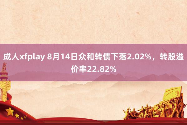 成人xfplay 8月14日众和转债下落2.02%，转股溢价率22.82%