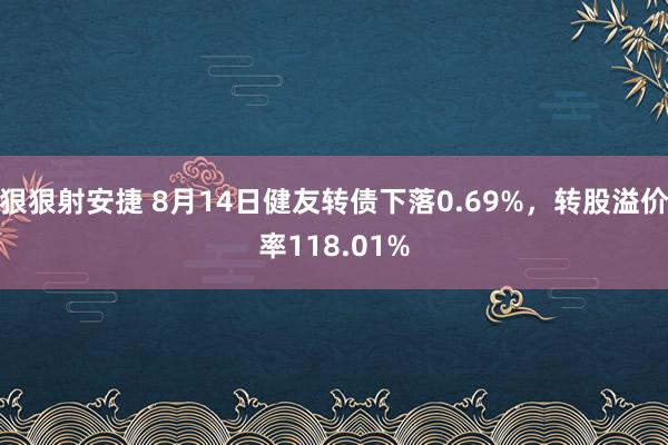 狠狠射安捷 8月14日健友转债下落0.69%，转股溢价率118.01%